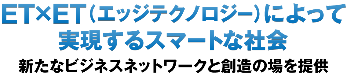 ET×ET（エッジテクノロジー）によって実現するスマートな社会／新たなビジネスネットワークと創造の場を提供